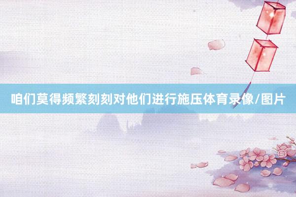 咱们莫得频繁刻刻对他们进行施压体育录像/图片