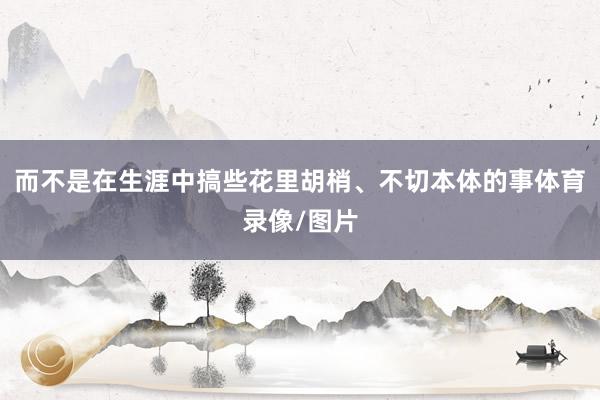而不是在生涯中搞些花里胡梢、不切本体的事体育录像/图片
