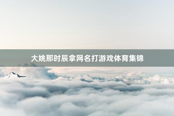 大姚那时辰拿网名打游戏体育集锦
