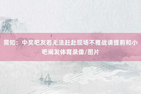 需知：中奖吧友若无法赶赴现场不雅战请提前和小吧阐发体育录像/图片
