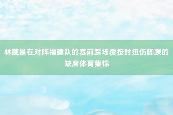 林葳是在对阵福建队的赛前踩场覆按时扭伤脚踝的缺席体育集锦