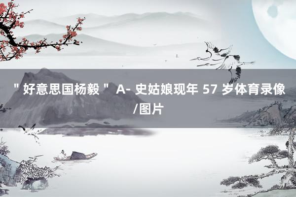 ＂好意思国杨毅＂ A- 史姑娘现年 57 岁体育录像/图片