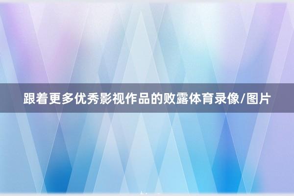 跟着更多优秀影视作品的败露体育录像/图片