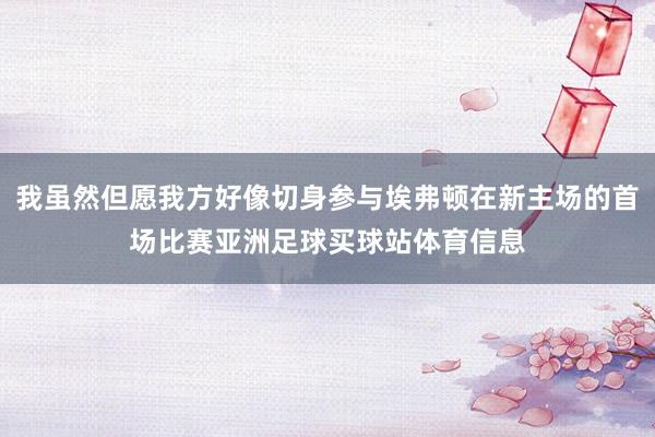 我虽然但愿我方好像切身参与埃弗顿在新主场的首场比赛亚洲足球买球站体育信息