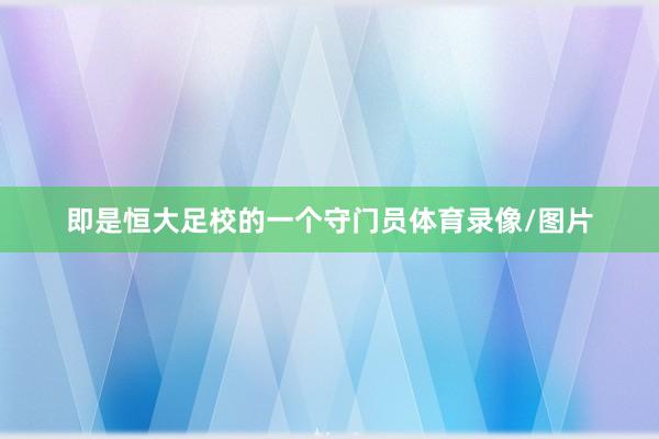 即是恒大足校的一个守门员体育录像/图片