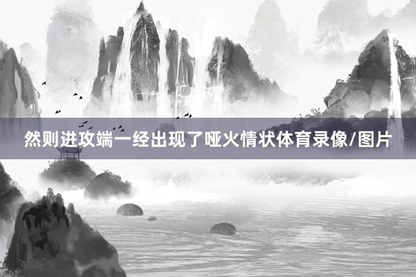 然则进攻端一经出现了哑火情状体育录像/图片