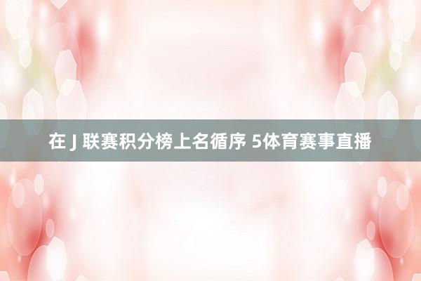 在 J 联赛积分榜上名循序 5体育赛事直播