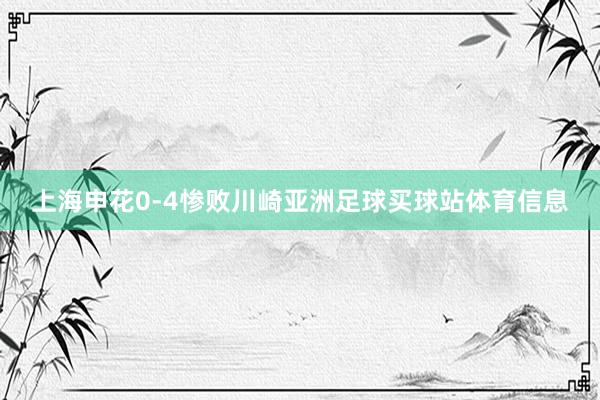 上海申花0-4惨败川崎亚洲足球买球站体育信息