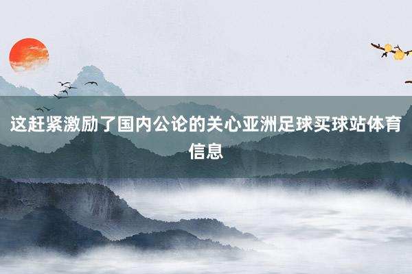 这赶紧激励了国内公论的关心亚洲足球买球站体育信息