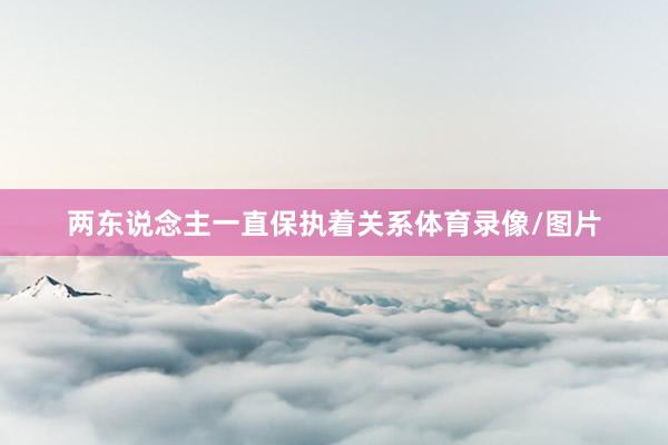两东说念主一直保执着关系体育录像/图片