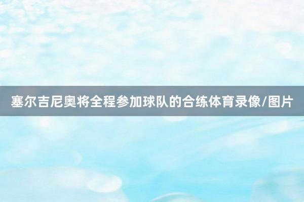 塞尔吉尼奥将全程参加球队的合练体育录像/图片