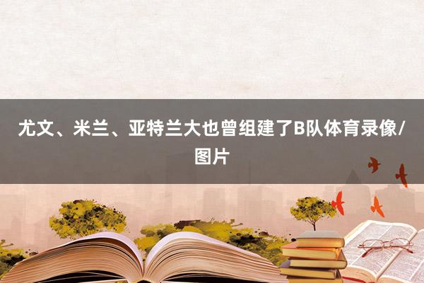 尤文、米兰、亚特兰大也曾组建了B队体育录像/图片