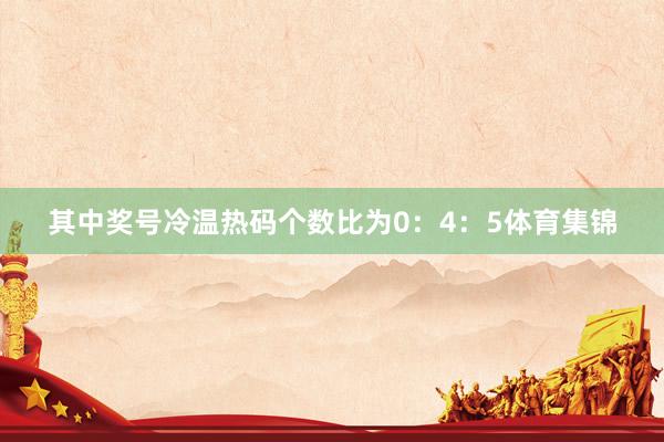 其中奖号冷温热码个数比为0：4：5体育集锦