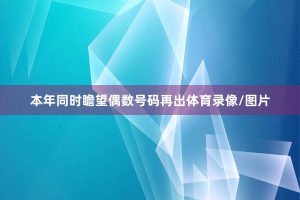 本年同时瞻望偶数号码再出体育录像/图片