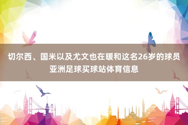 切尔西、国米以及尤文也在暖和这名26岁的球员亚洲足球买球站体育信息