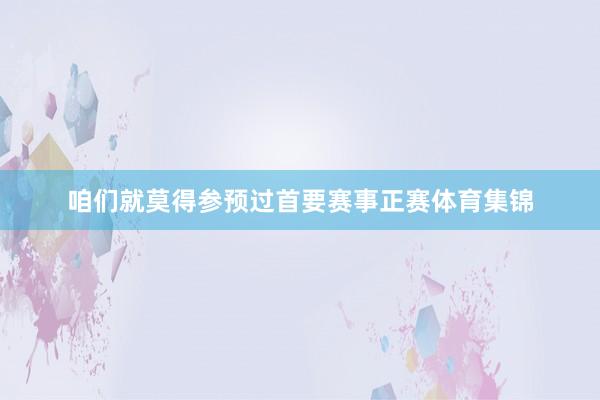 咱们就莫得参预过首要赛事正赛体育集锦