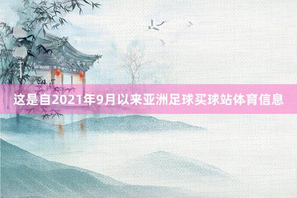 这是自2021年9月以来亚洲足球买球站体育信息