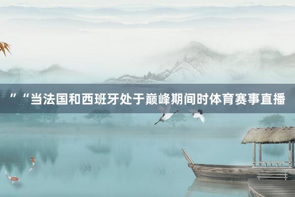 ”“当法国和西班牙处于巅峰期间时体育赛事直播