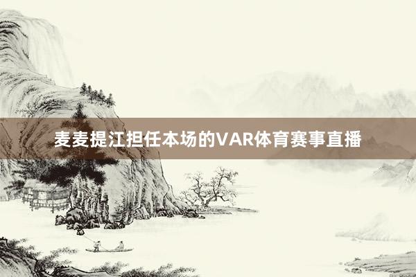 麦麦提江担任本场的VAR体育赛事直播