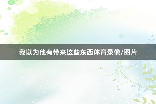 我以为他有带来这些东西体育录像/图片