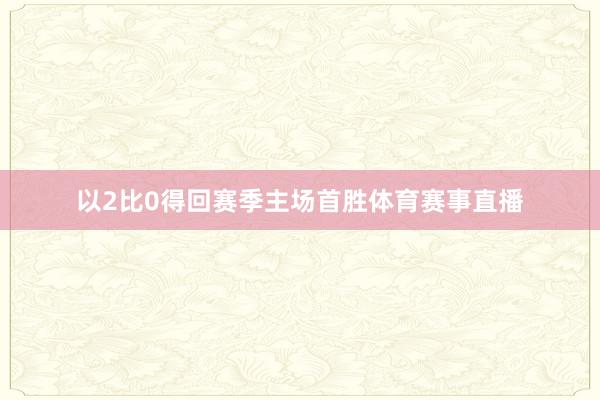 以2比0得回赛季主场首胜体育赛事直播