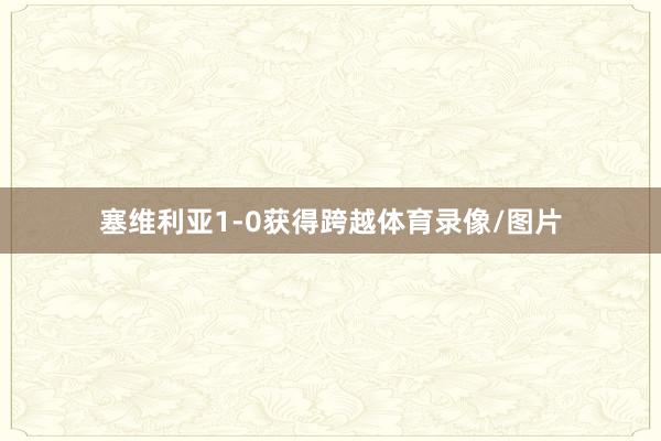 塞维利亚1-0获得跨越体育录像/图片