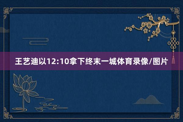 王艺迪以12:10拿下终末一城体育录像/图片