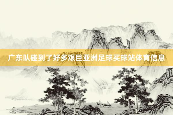 广东队碰到了好多艰巨亚洲足球买球站体育信息