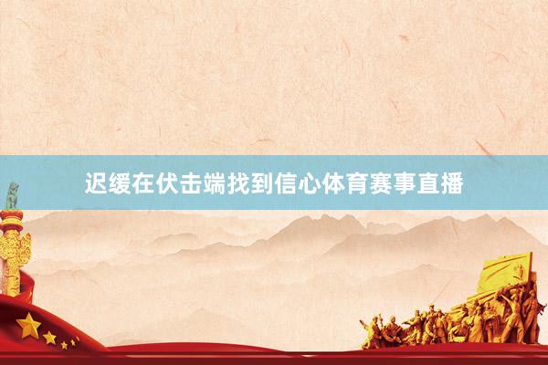 迟缓在伏击端找到信心体育赛事直播
