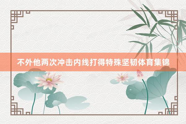 不外他两次冲击内线打得特殊坚韧体育集锦