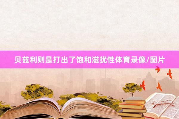 贝兹利则是打出了饱和滋扰性体育录像/图片
