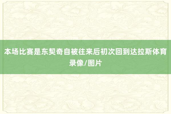 本场比赛是东契奇自被往来后初次回到达拉斯体育录像/图片