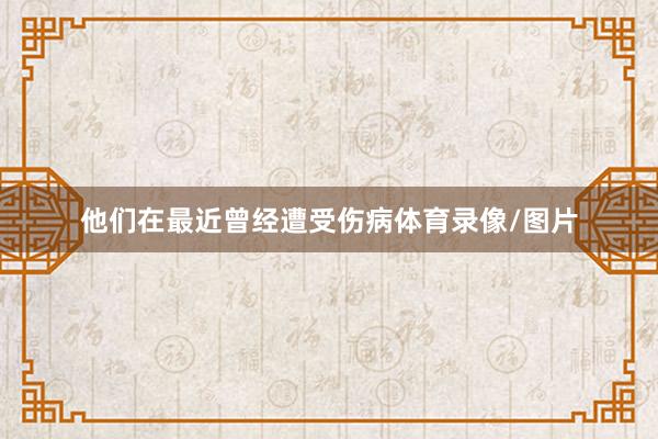 他们在最近曾经遭受伤病体育录像/图片