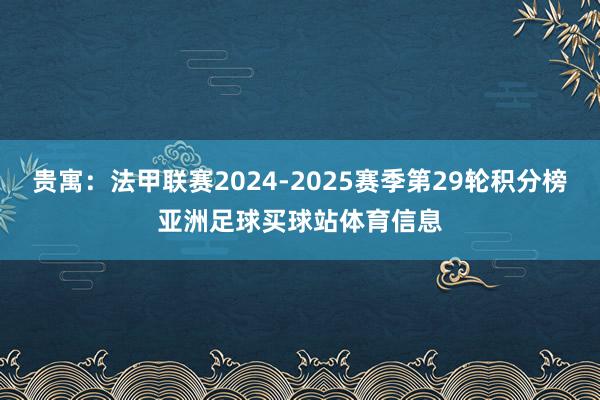 贵寓:法甲联赛2024-2025赛季第29轮积分榜亚洲足球买球站体育信息
