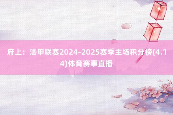 府上:法甲联赛2024-2025赛季主场积分榜(4.14)体育赛事直播