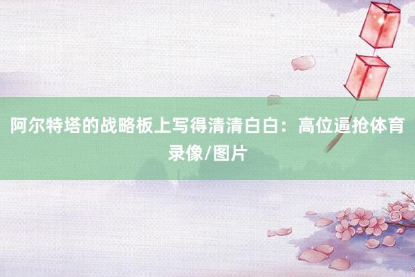 阿尔特塔的战略板上写得清清白白：高位逼抢体育录像/图片