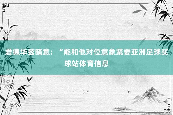 爱德华兹暗意：“能和他对位意象紧要亚洲足球买球站体育信息