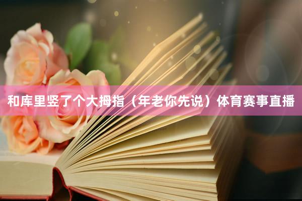 和库里竖了个大拇指（年老你先说）体育赛事直播