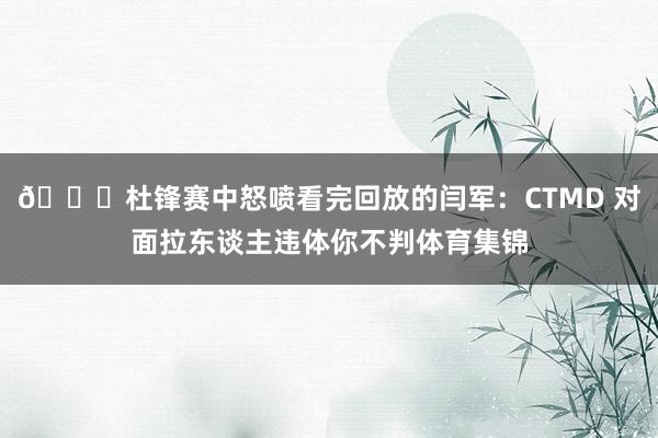 👀杜锋赛中怒喷看完回放的闫军：CTMD 对面拉东谈主违体你不判体育集锦