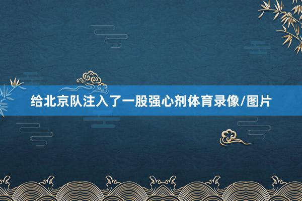 给北京队注入了一股强心剂体育录像/图片