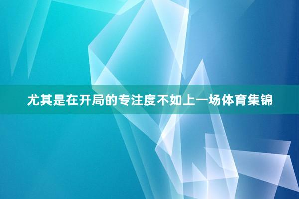 尤其是在开局的专注度不如上一场体育集锦