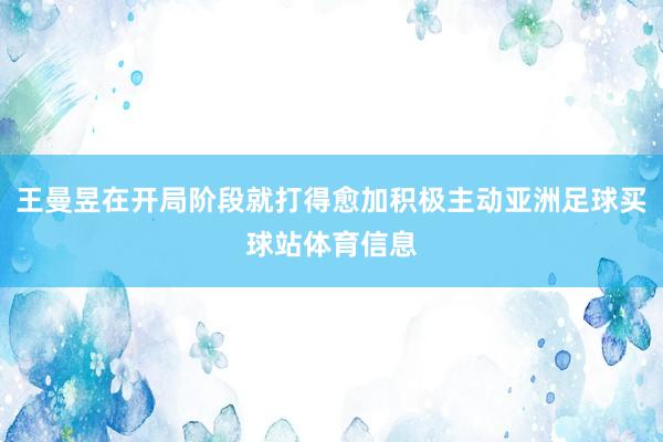 王曼昱在开局阶段就打得愈加积极主动亚洲足球买球站体育信息
