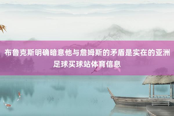 布鲁克斯明确暗意他与詹姆斯的矛盾是实在的亚洲足球买球站体育信息