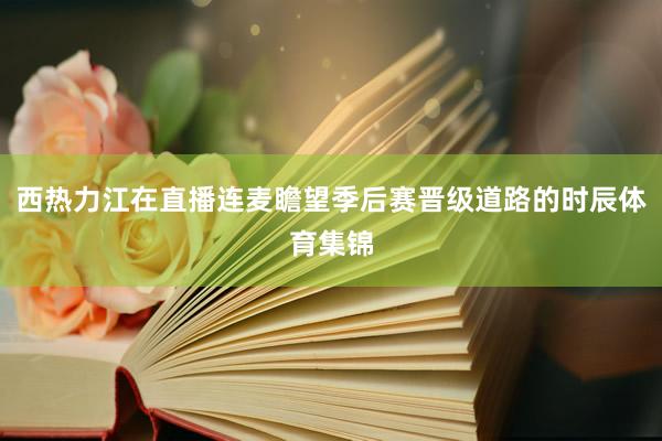 西热力江在直播连麦瞻望季后赛晋级道路的时辰体育集锦
