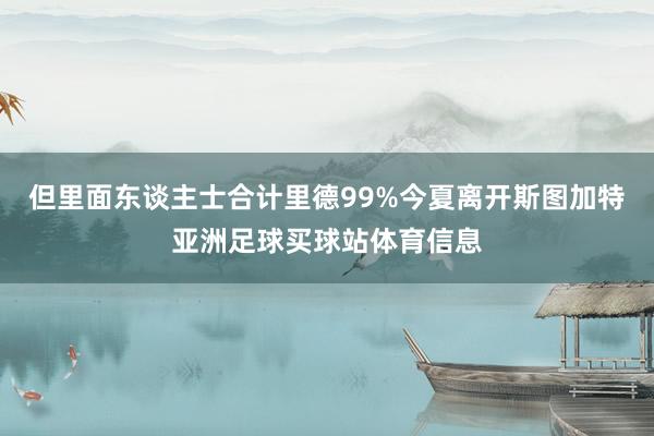 但里面东谈主士合计里德99%今夏离开斯图加特亚洲足球买球站体育信息