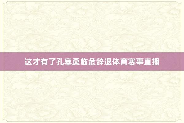 这才有了孔塞桑临危辞退体育赛事直播