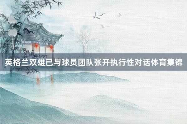 英格兰双雄已与球员团队张开执行性对话体育集锦