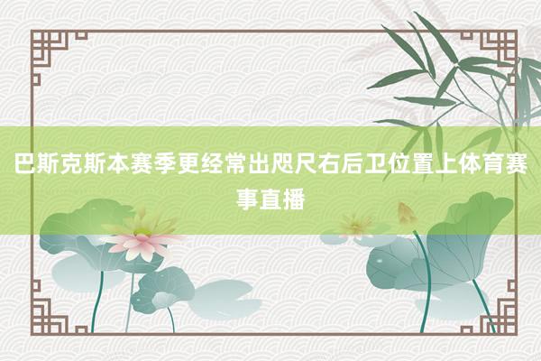 巴斯克斯本赛季更经常出咫尺右后卫位置上体育赛事直播