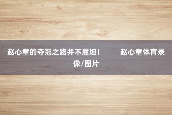 赵心童的夺冠之路并不屈坦！        赵心童体育录像/图片