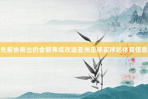 先前协商出的金额弗成改造亚洲足球买球站体育信息